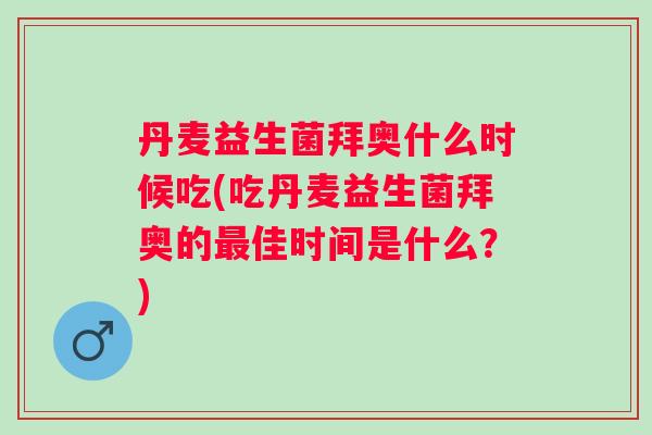 丹麦益生菌拜奥什么时候吃(吃丹麦益生菌拜奥的佳时间是什么？)