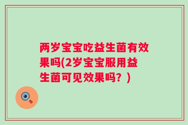 两岁宝宝吃益生菌有效果吗(2岁宝宝服用益生菌可见效果吗?) 两岁宝宝吃益生菌有效果吗(2岁宝宝服用益生菌可见效果吗?)
