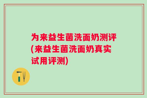 为来益生菌洗面奶测评(来益生菌洗面奶真实试用评测)