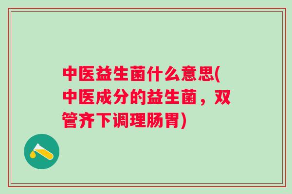 中医益生菌什么意思(中医成分的益生菌，双管齐下调理肠胃)