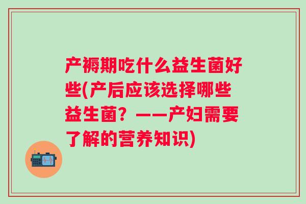 产褥期吃什么益生菌好些(产后应该选择哪些益生菌?——产妇需要了解的营养知识) 产褥期吃什么益生菌好些(产后应该选择哪些益生菌?——产妇需要了解的营养知识)