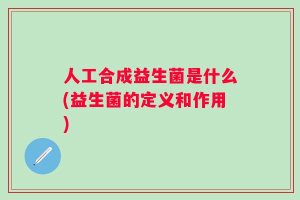人工合成益生菌是什么(益生菌的定义和作用) 人工合成益生菌是什么(益生菌的定义和作用)