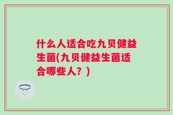 什么人适合吃九贝健益生菌(九贝健益生菌适合哪些人?) 什么人适合吃九贝健益生菌(九贝健益生菌适合哪些人?)