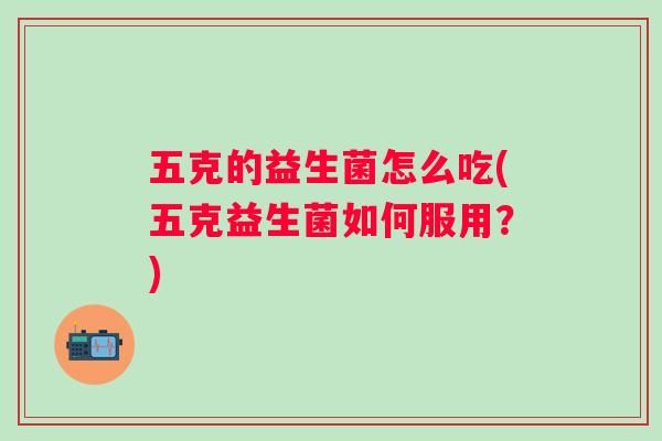 五克的益生菌怎么吃(五克益生菌如何服用?) 五克的益生菌怎么吃(五克益生菌如何服用?)