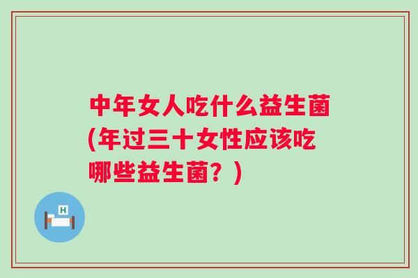 中年女人吃什么益生菌(年过三十女性应该吃哪些益生菌？)