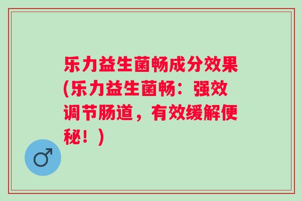 乐力益生菌畅成分效果(乐力益生菌畅:强效调节肠道,有效缓解!) 乐力益生菌畅成分效果(乐力益生菌畅:强效调节肠道,有效缓解!)