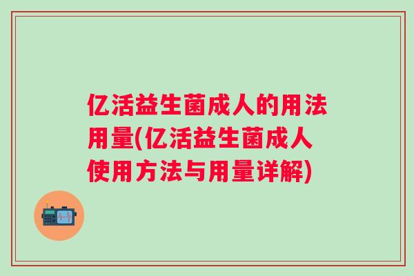 亿活益生菌成人的用法用量(亿活益生菌成人使用方法与用量详解) 亿活益生菌成人的用法用量(亿活益生菌成人使用方法与用量详解)