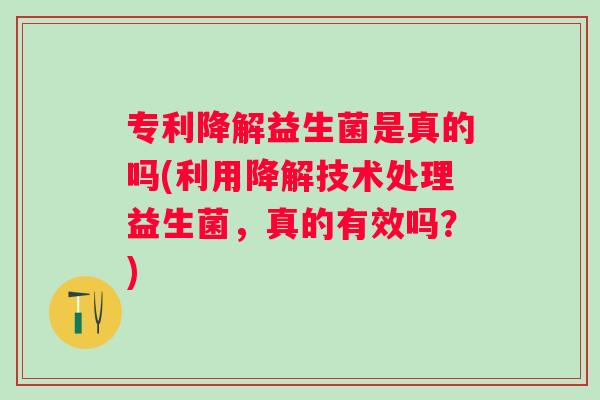 专利降解益生菌是真的吗(利用降解技术处理益生菌，真的有效吗？)
