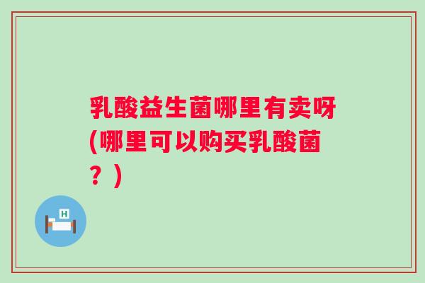 乳酸益生菌哪里有卖呀(哪里可以购买乳酸菌?) 乳酸益生菌哪里有卖呀(哪里可以购买乳酸菌?)