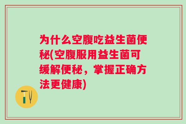 为什么空腹吃益生菌(空腹服用益生菌可缓解,掌握正确方法更健康) 为什么空腹吃益生菌(空腹服用益生菌可缓解,掌握正确方法更健康)
