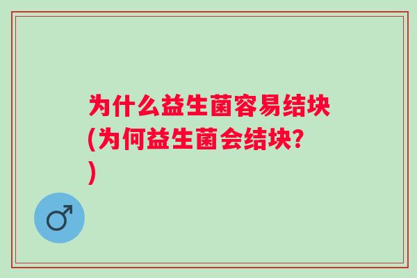 为什么益生菌容易结块(为何益生菌会结块?) 为什么益生菌容易结块(为何益生菌会结块?)