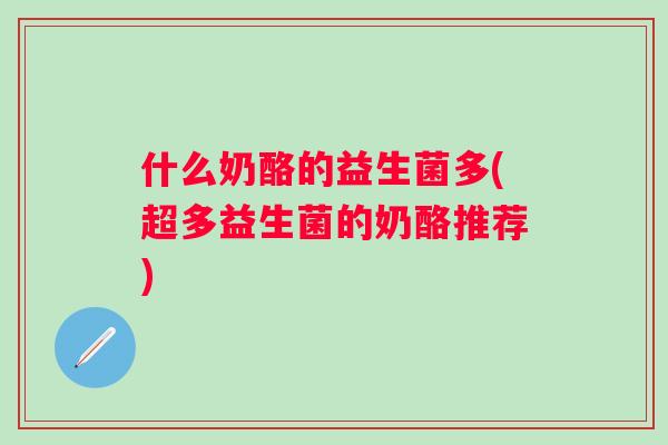 什么奶酪的益生菌多(超多益生菌的奶酪推荐) 什么奶酪的益生菌多(超多益生菌的奶酪推荐)
