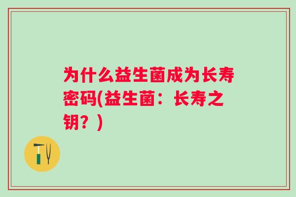 为什么益生菌成为长寿密码(益生菌:长寿之钥?) 为什么益生菌成为长寿密码(益生菌:长寿之钥?)