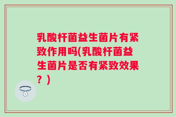 乳酸杆菌益生菌片有紧致作用吗(乳酸杆菌益生菌片是否有紧致效果?) 乳酸杆菌益生菌片有紧致作用吗(乳酸杆菌益生菌片是否有紧致效果?)