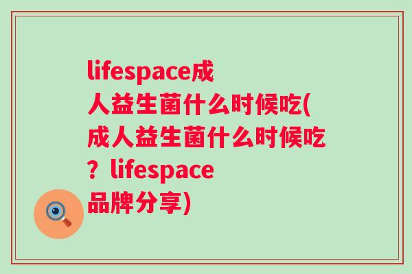 lifespace成人益生菌什么时候吃(成人益生菌什么时候吃？lifespace品牌分享)