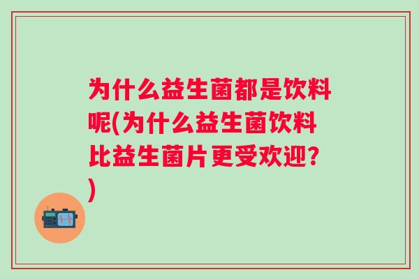 为什么益生菌都是饮料呢(为什么益生菌饮料比益生菌片更受欢迎?) 为什么益生菌都是饮料呢(为什么益生菌饮料比益生菌片更受欢迎?)