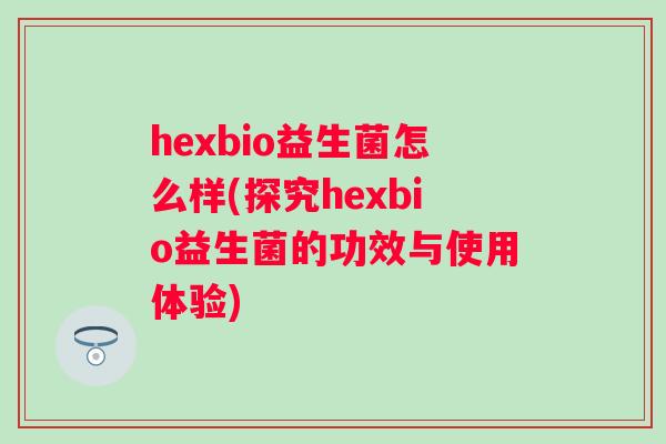 hexbio益生菌怎么样(探究hexbio益生菌的功效与使用体验) hexbio益生菌怎么样(探究hexbio益生菌的功效与使用体验)