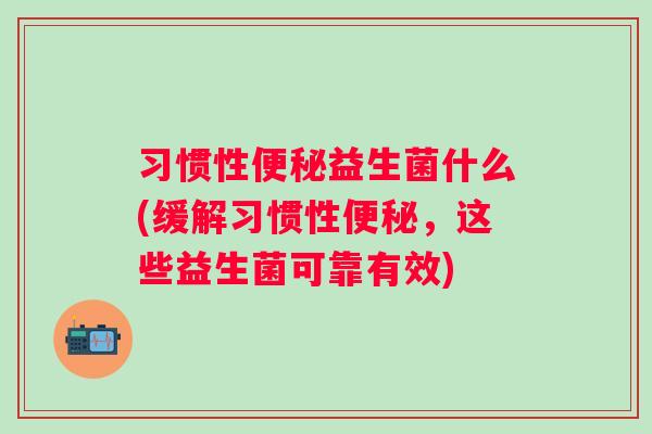 习惯性益生菌什么(缓解习惯性,这些益生菌可靠有效) 习惯性益生菌什么(缓解习惯性,这些益生菌可靠有效)