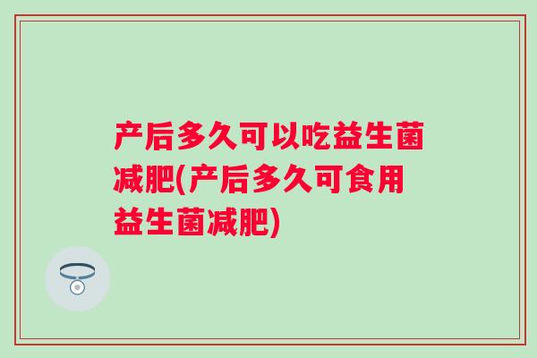 产后多久可以吃益生菌(产后多久可食用益生菌) 产后多久可以吃益生菌(产后多久可食用益生菌)