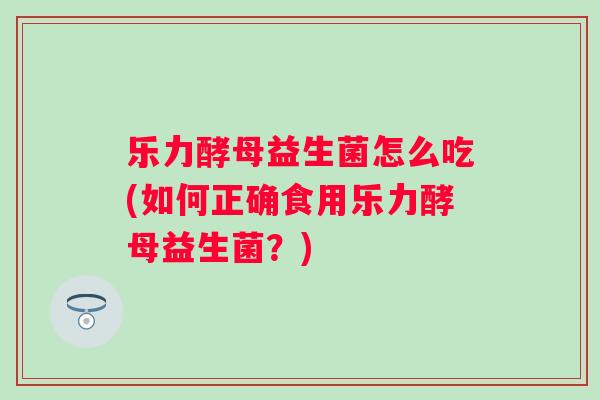 乐力酵母益生菌怎么吃(如何正确食用乐力酵母益生菌？)