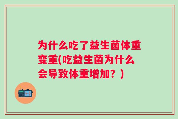为什么吃了益生菌体重变重(吃益生菌为什么会导致体重增加？)
