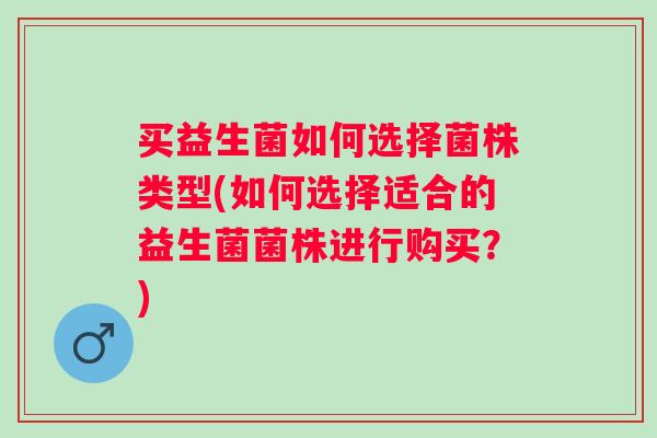买益生菌如何选择菌株类型(如何选择适合的益生菌菌株进行购买?) 买益生菌如何选择菌株类型(如何选择适合的益生菌菌株进行购买?)