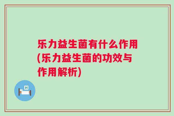 乐力益生菌有什么作用(乐力益生菌的功效与作用解析)
