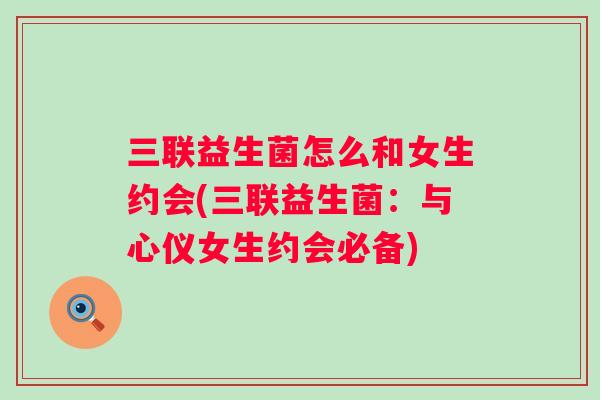 三联益生菌怎么和女生约会(三联益生菌：与心仪女生约会必备)