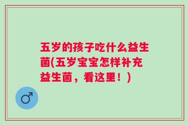 五岁的孩子吃什么益生菌(五岁宝宝怎样补充益生菌,看这里!) 五岁的孩子吃什么益生菌(五岁宝宝怎样补充益生菌,看这里!)