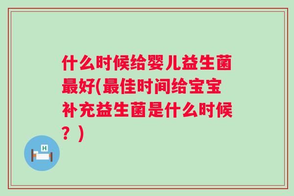 什么时候给婴儿益生菌好(佳时间给宝宝补充益生菌是什么时候?) 什么时候给婴儿益生菌好(佳时间给宝宝补充益生菌是什么时候?)