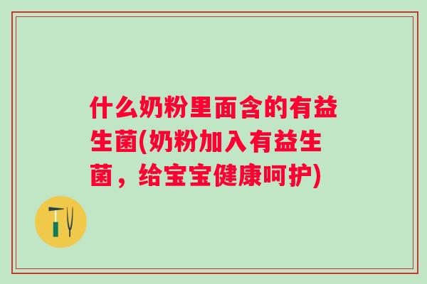 什么奶粉里面含的有益生菌(奶粉加入有益生菌,给宝宝健康呵护) 什么奶粉里面含的有益生菌(奶粉加入有益生菌,给宝宝健康呵护)