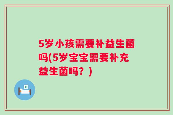 5岁小孩需要补益生菌吗(5岁宝宝需要补充益生菌吗？)