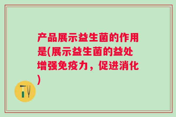 产品展示益生菌的作用是(展示益生菌的益处增强力，促进消化)