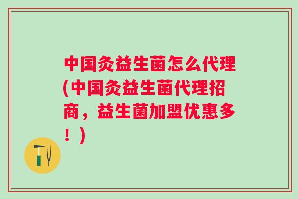 中国灸益生菌怎么代理(中国灸益生菌代理招商，益生菌加盟优惠多！)