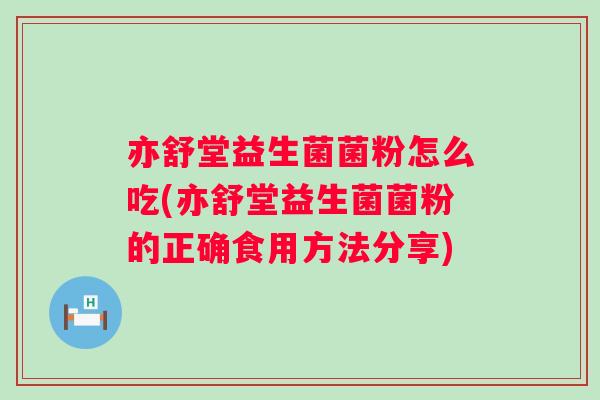 亦舒堂益生菌菌粉怎么吃(亦舒堂益生菌菌粉的正确食用方法分享) 亦舒堂益生菌菌粉怎么吃(亦舒堂益生菌菌粉的正确食用方法分享)