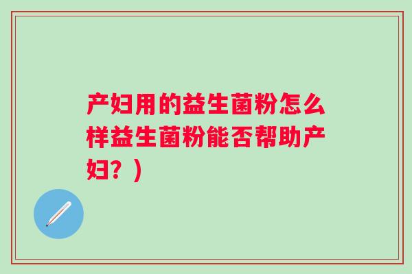 产妇用的益生菌粉怎么样益生菌粉能否帮助产妇?) 产妇用的益生菌粉怎么样益生菌粉能否帮助产妇?)