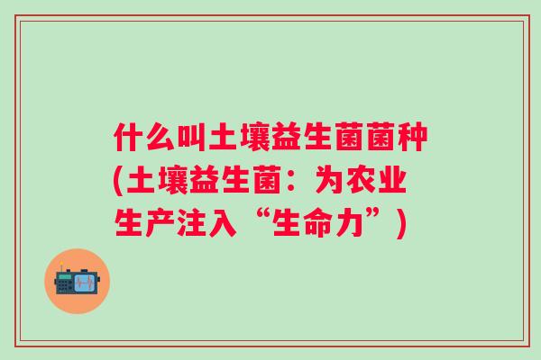 什么叫土壤益生菌菌种(土壤益生菌:为农业生产注入“生命力”) 什么叫土壤益生菌菌种(土壤益生菌:为农业生产注入“生命力”)