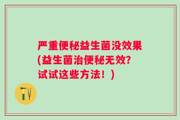 严重益生菌没效果(益生菌无效？试试这些方法！)