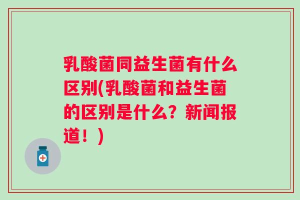 乳酸菌同益生菌有什么区别(乳酸菌和益生菌的区别是什么?新闻报道!) 乳酸菌同益生菌有什么区别(乳酸菌和益生菌的区别是什么?新闻报道!)