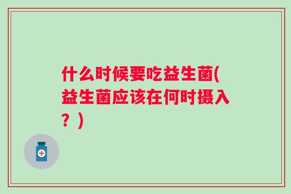 什么时候要吃益生菌(益生菌应该在何时摄入?) 什么时候要吃益生菌(益生菌应该在何时摄入?)