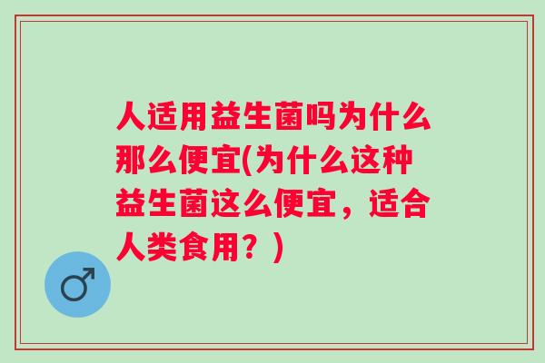 人适用益生菌吗为什么那么便宜(为什么这种益生菌这么便宜,适合人类食用?) 人适用益生菌吗为什么那么便宜(为什么这种益生菌这么便宜,适合人类食用?)