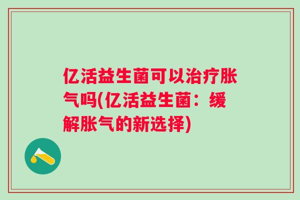 亿活益生菌可以吗(亿活益生菌:缓解的新选择) 亿活益生菌可以吗(亿活益生菌:缓解的新选择)