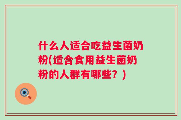 什么人适合吃益生菌奶粉(适合食用益生菌奶粉的人群有哪些？)