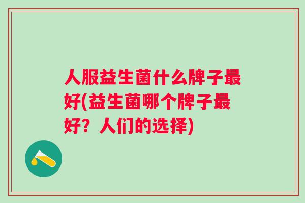 人服益生菌什么牌子好(益生菌哪个牌子好？人们的选择)