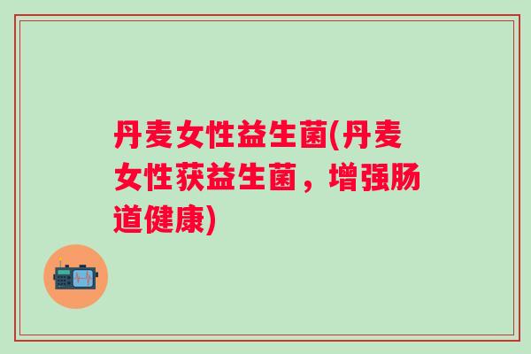 丹麦女性益生菌(丹麦女性获益生菌，增强肠道健康)