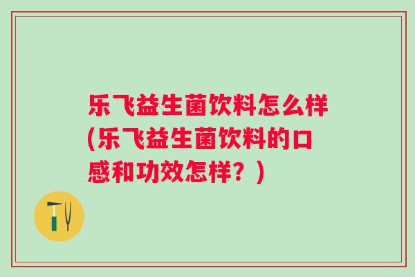 乐飞益生菌饮料怎么样(乐飞益生菌饮料的口感和功效怎样?) 乐飞益生菌饮料怎么样(乐飞益生菌饮料的口感和功效怎样?)