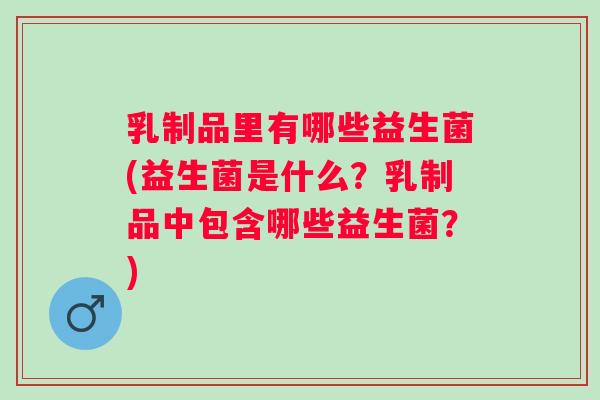 乳制品里有哪些益生菌(益生菌是什么?乳制品中包含哪些益生菌?) 乳制品里有哪些益生菌(益生菌是什么?乳制品中包含哪些益生菌?)