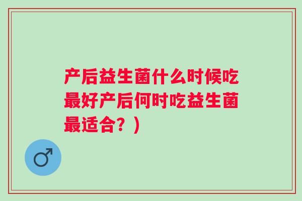 产后益生菌什么时候吃好产后何时吃益生菌适合?) 产后益生菌什么时候吃好产后何时吃益生菌适合?)