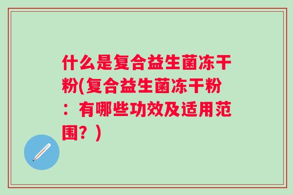 什么是复合益生菌冻干粉(复合益生菌冻干粉:有哪些功效及适用范围?) 什么是复合益生菌冻干粉(复合益生菌冻干粉:有哪些功效及适用范围?)