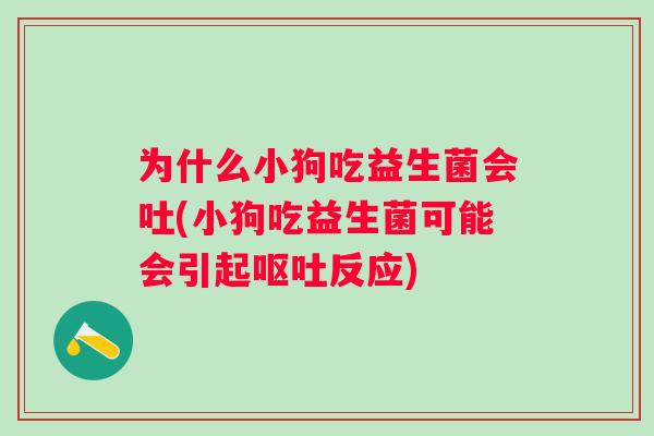 为什么小狗吃益生菌会吐(小狗吃益生菌可能会引起反应) 为什么小狗吃益生菌会吐(小狗吃益生菌可能会引起反应)